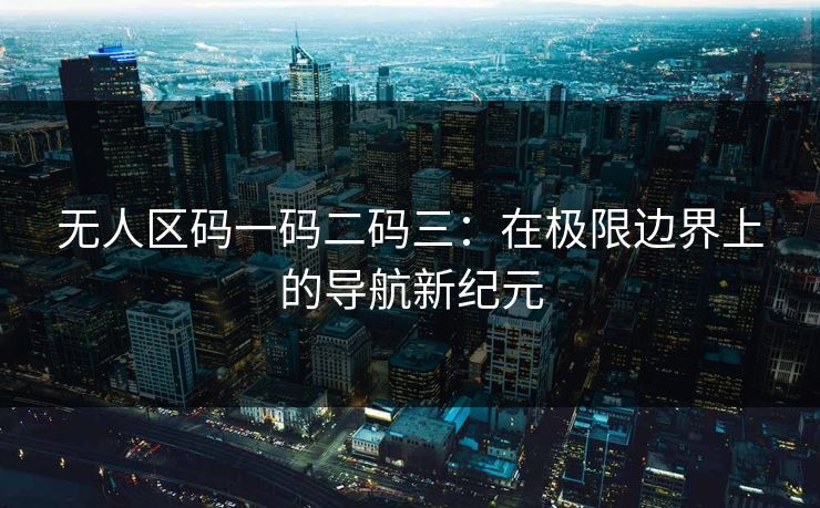 无人区码一码二码三:在极限边界上的导航新纪元 无人区码一码二码三:在极限边界上的导航新纪元