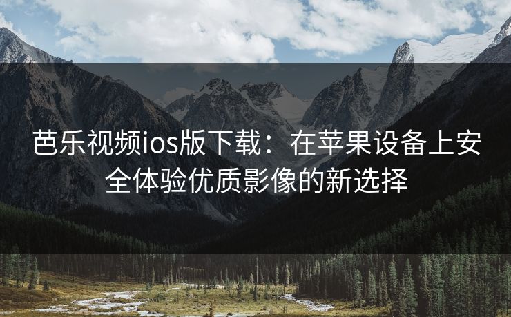 芭乐视频ios版下载：在苹果设备上安全体验优质影像的新选择