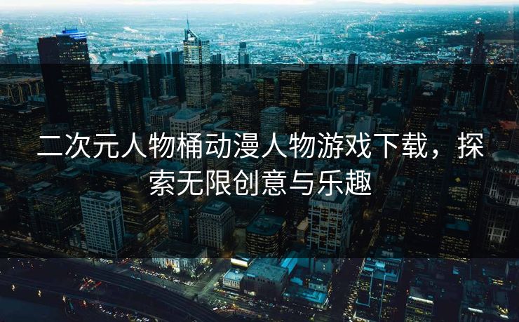 二次元人物桶动漫人物游戏下载,探索无限创意与乐趣 二次元人物桶动漫人物游戏下载,探索无限创意与乐趣