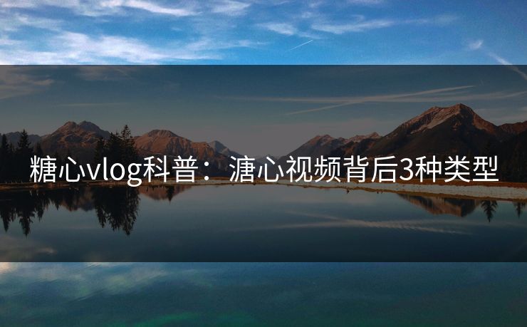 糖心vlog科普：溏心视频背后3种类型