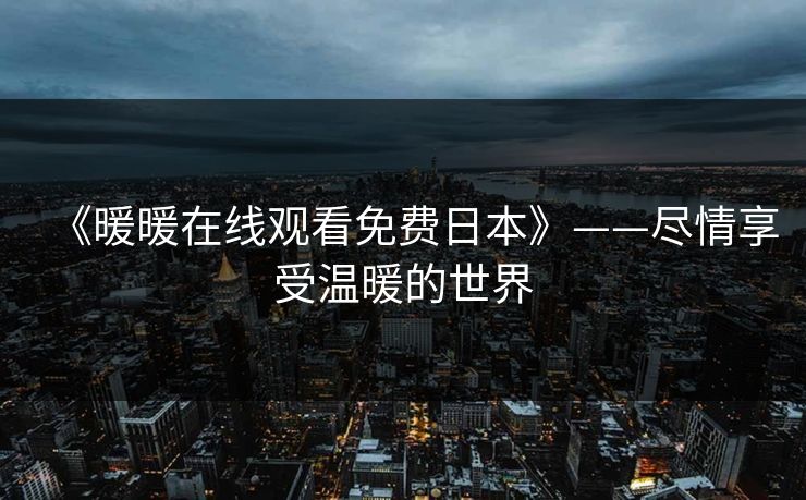 《暖暖在线观看免费日本》——尽情享受温暖的世界 《暖暖在线观看免费日本》——尽情享受温暖的世界