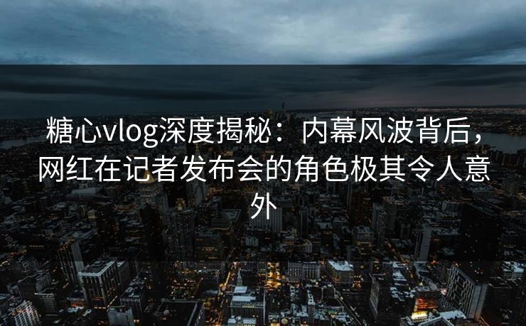 糖心vlog深度揭秘:内幕风波背后,网红在记者发布会的角色极其令人意外 糖心vlog深度揭秘:内幕风波背后,网红在记者发布会的角色极其令人意外