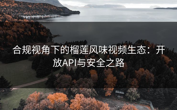 合规视角下的榴莲风味视频生态:开放API与安全之路 合规视角下的榴莲风味视频生态:开放API与安全之路