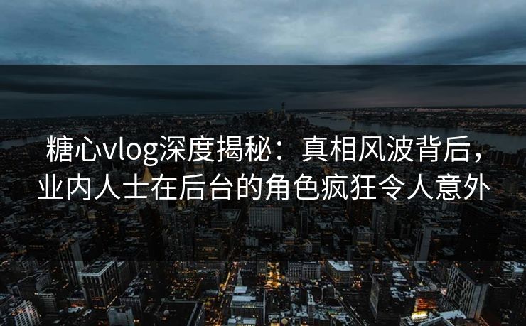 糖心vlog深度揭秘：真相风波背后，业内人士在后台的角色疯狂令人意外
