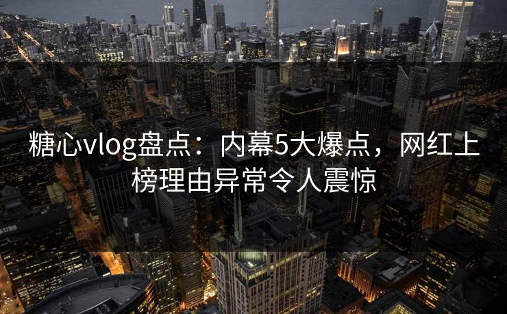 糖心vlog盘点：内幕5大爆点，网红上榜理由异常令人震惊