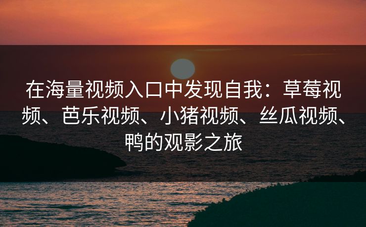 在海量视频入口中发现自我：草莓视频、芭乐视频、小猪视频、丝瓜视频、鸭的观影之旅