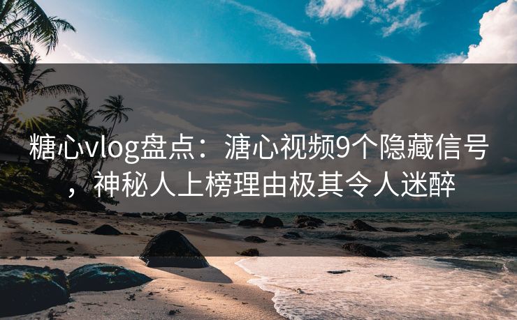 糖心vlog盘点：溏心视频9个隐藏信号，神秘人上榜理由极其令人迷醉