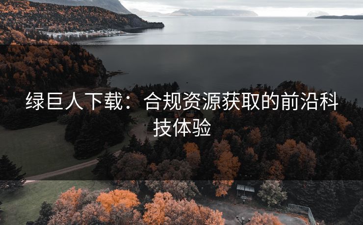 绿巨人下载：合规资源获取的前沿科技体验