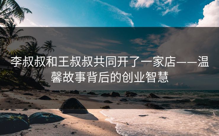李叔叔和王叔叔共同开了一家店——温馨故事背后的创业智慧