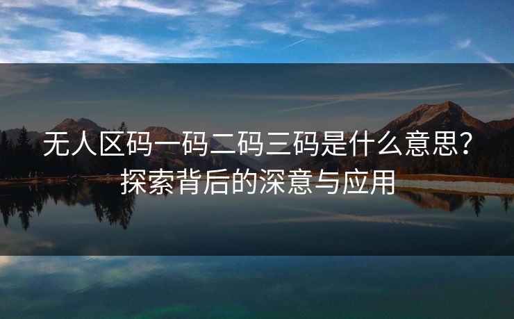 无人区码一码二码三码是什么意思?探索背后的深意与应用 无人区码一码二码三码是什么意思?探索背后的深意与应用