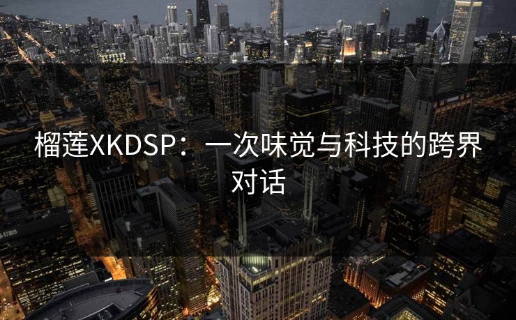 榴莲XKDSP:一次味觉与科技的跨界对话 榴莲XKDSP:一次味觉与科技的跨界对话