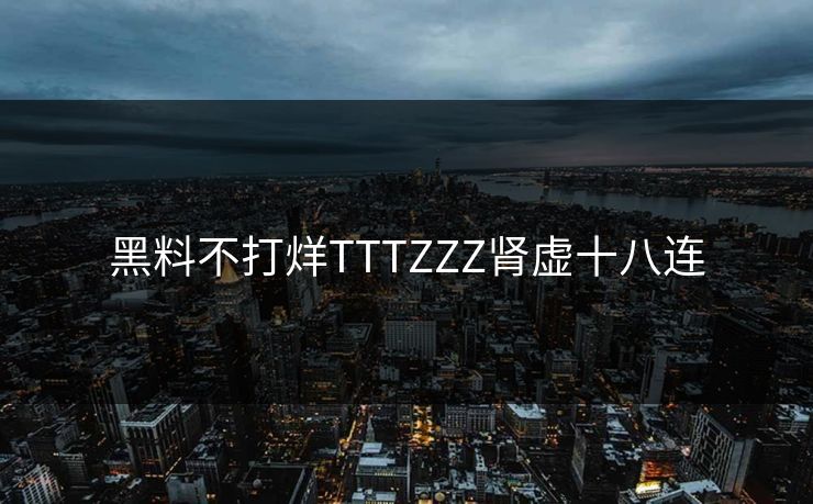 黑料不打烊TTTZZZ肾虚十八连 黑料不打烊TTTZZZ肾虚十八连