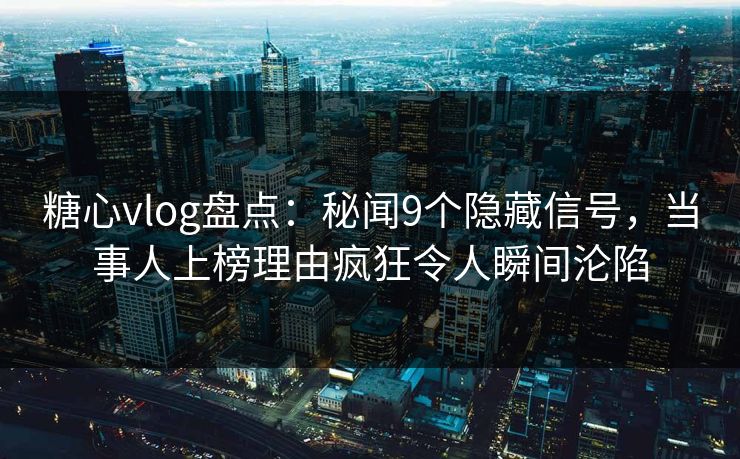 糖心vlog盘点:秘闻9个隐藏信号,当事人上榜理由疯狂令人瞬间沦陷 糖心vlog盘点:秘闻9个隐藏信号,当事人上榜理由疯狂令人瞬间沦陷