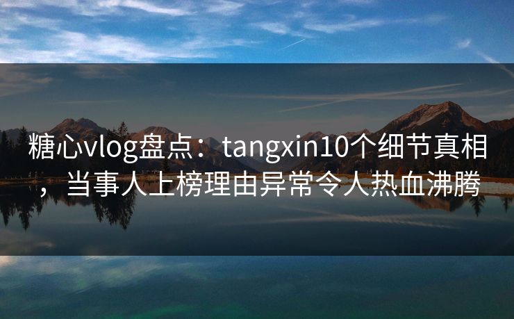 糖心vlog盘点：tangxin10个细节真相，当事人上榜理由异常令人热血沸腾