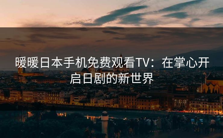 暖暖日本手机免费观看TV：在掌心开启日剧的新世界