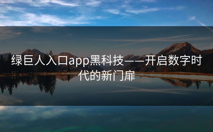 绿巨人入口app黑科技——开启数字时代的新门扉 绿巨人入口app黑科技——开启数字时代的新门扉