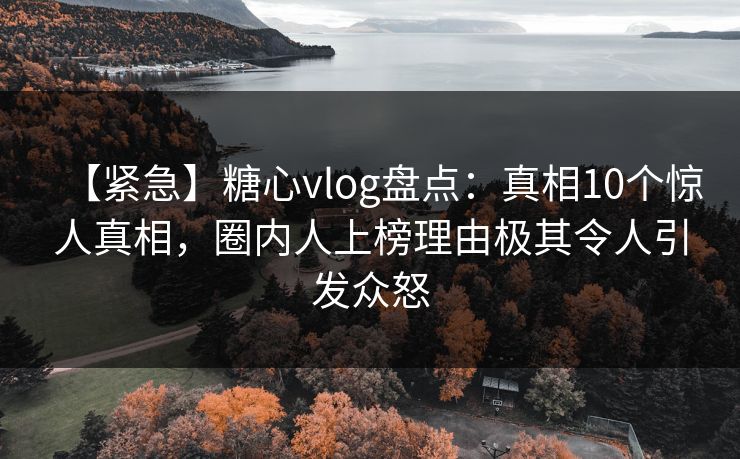【紧急】糖心vlog盘点:真相10个惊人真相,圈内人上榜理由极其令人引发众怒 【紧急】糖心vlog盘点:真相10个惊人真相,圈内人上榜理由极其令人引发众怒