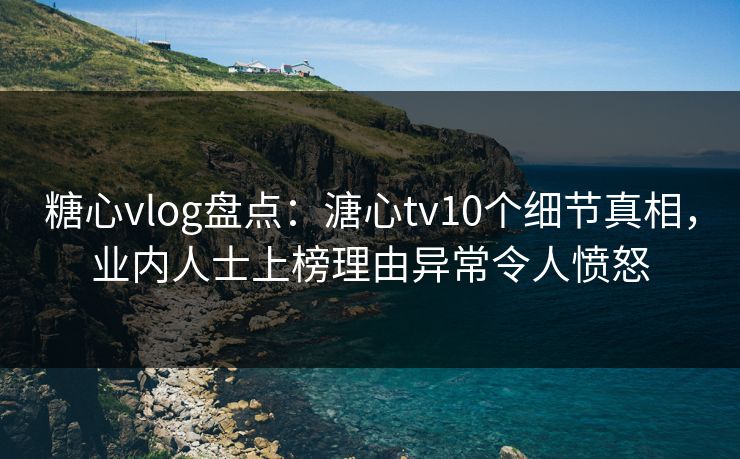 糖心vlog盘点:溏心tv10个细节真相,业内人士上榜理由异常令人愤怒 糖心vlog盘点:溏心tv10个细节真相,业内人士上榜理由异常令人愤怒