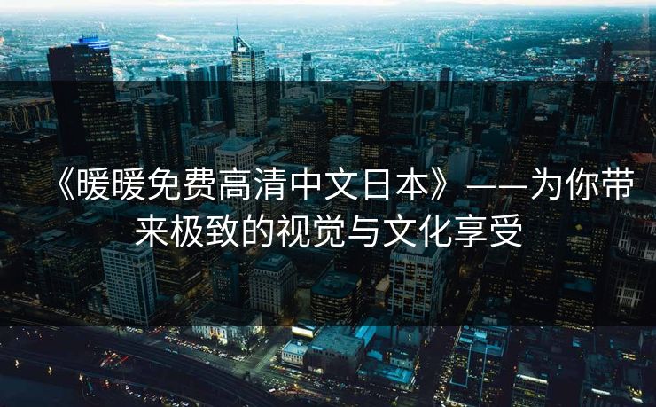 《暖暖免费高清中文日本》——为你带来极致的视觉与文化享受 《暖暖免费高清中文日本》——为你带来极致的视觉与文化享受