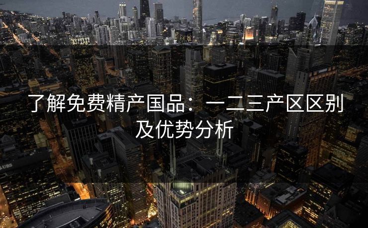 了解免费精产国品：一二三产区区别及优势分析