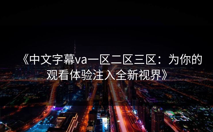 《中文字幕va一区二区三区：为你的观看体验注入全新视界》