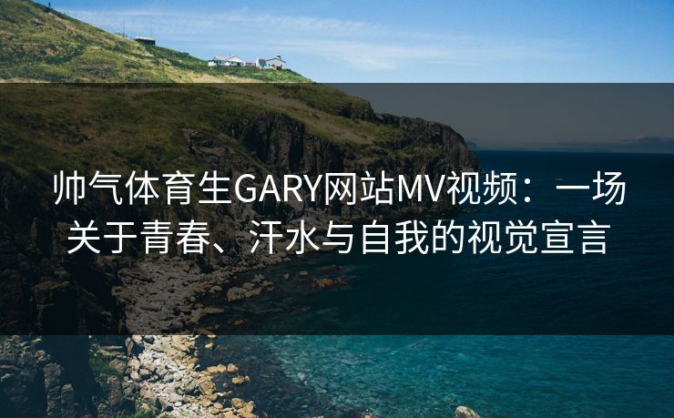 帅气体育生GARY网站MV视频:一场关于青春、汗水与自我的视觉宣言 帅气体育生GARY网站MV视频:一场关于青春、汗水与自我的视觉宣言