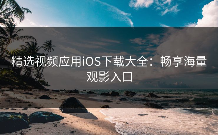 精选视频应用iOS下载大全：畅享海量观影入口