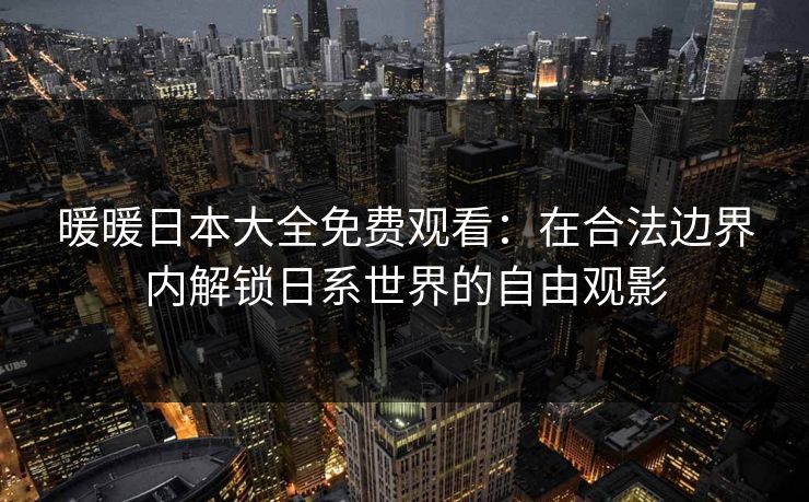 暖暖日本大全免费观看:在合法边界内解锁日系世界的自由观影 暖暖日本大全免费观看:在合法边界内解锁日系世界的自由观影