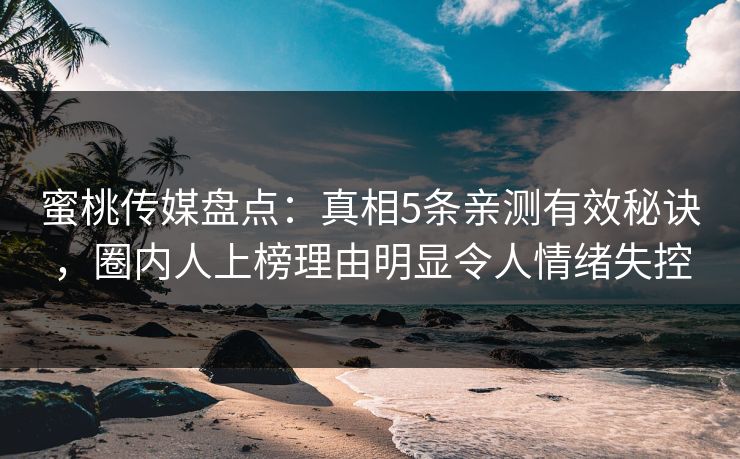 蜜桃传媒盘点:真相5条亲测有效秘诀,圈内人上榜理由明显令人情绪失控 蜜桃传媒盘点:真相5条亲测有效秘诀,圈内人上榜理由明显令人情绪失控