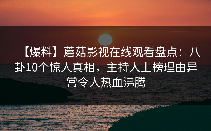 【爆料】蘑菇影视在线观看盘点：八卦10个惊人真相，主持人上榜理由异常令人热血沸腾