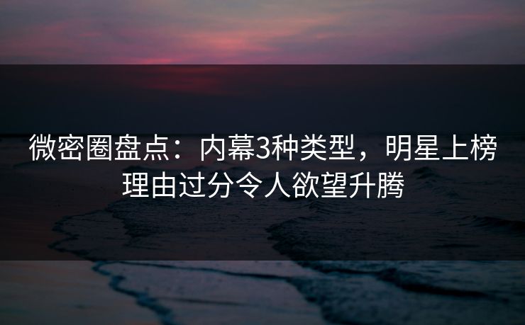 微密圈盘点:内幕3种类型,明星上榜理由过分令人欲望升腾 微密圈盘点:内幕3种类型,明星上榜理由过分令人欲望升腾