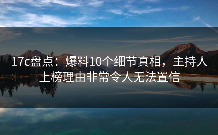 17c盘点：爆料10个细节真相，主持人上榜理由非常令人无法置信