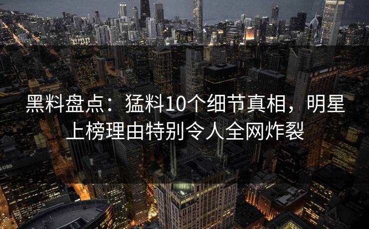 黑料盘点:猛料10个细节真相,明星上榜理由特别令人全网炸裂 黑料盘点:猛料10个细节真相,明星上榜理由特别令人全网炸裂
