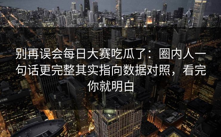 别再误会每日大赛吃瓜了：圈内人一句话更完整其实指向数据对照，看完你就明白