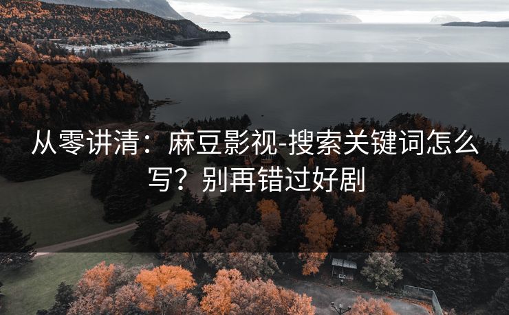 从零讲清：麻豆影视-搜索关键词怎么写？别再错过好剧