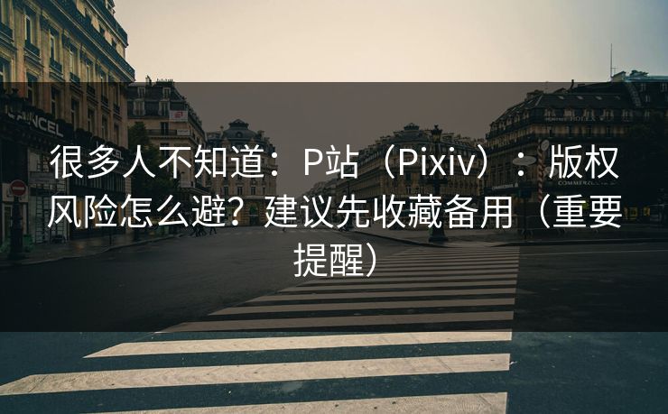 很多人不知道：P站（Pixiv）：版权风险怎么避？建议先收藏备用（重要提醒）