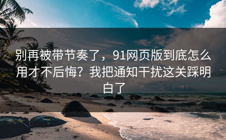 别再被带节奏了,91网页版到底怎么用才不后悔?我把通知干扰这关踩明白了 别再被带节奏了,91网页版到底怎么用才不后悔?我把通知干扰这关踩明白了