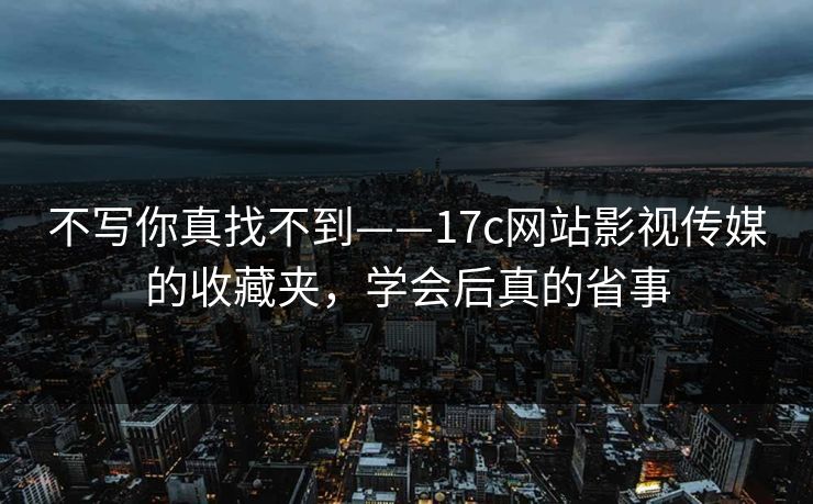 不写你真找不到——17c网站影视传媒的收藏夹，学会后真的省事