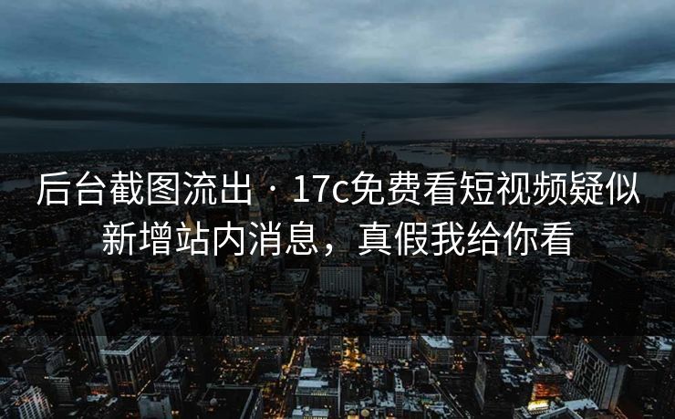 后台截图流出 · 17c免费看短视频疑似新增站内消息，真假我给你看