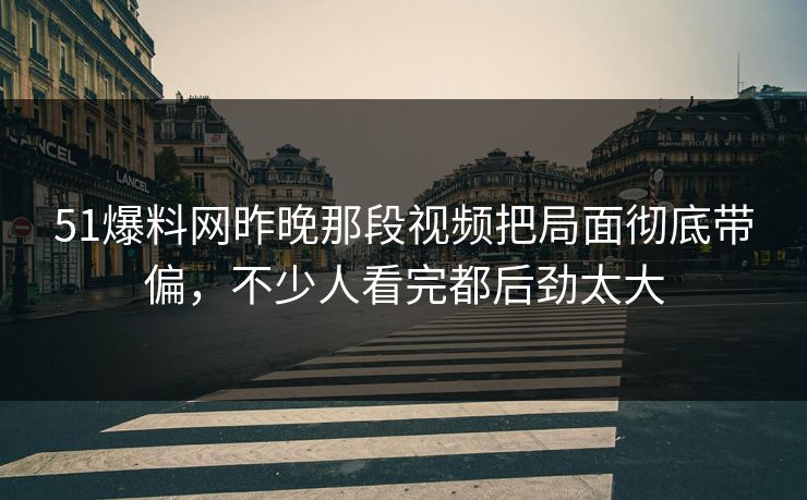 51爆料网昨晚那段视频把局面彻底带偏,不少人看完都后劲太大 51爆料网昨晚那段视频把局面彻底带偏,不少人看完都后劲太大